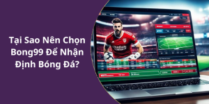 Tại Sao Nên Chọn Bong99 Để Nhận Định Bóng Đá