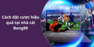 Cách đặt cược hiệu quả tại nhà cái Bong99