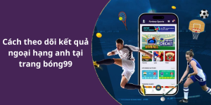 Cách theo dõi kết quả ngoại hạng anh tại trang bóng99