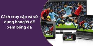 Cách truy cập và sử dụng bong99 để xem bóng đá