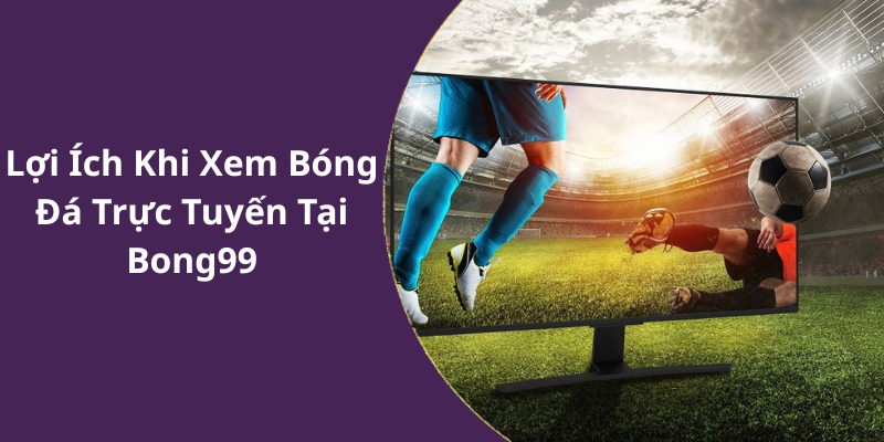 Lợi Ích Khi Xem Bóng Đá Trực Tuyến Tại Bong99