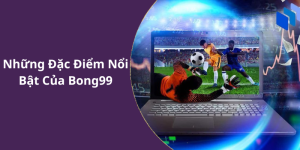 Những Đặc Điểm Nổi Bật Của Bong99