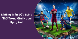 Những Trận Đấu Đáng Nhớ Trong Giải Ngoại Hạng Anh