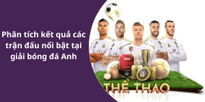 Phân tích kết quả các trận đấu nổi bật tại giải bóng đá Anh