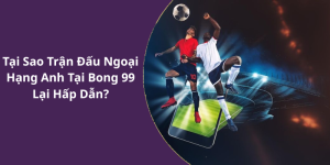Tại Sao Trận Đấu Ngoại Hạng Anh Tại Bong 99 Lại Hấp Dẫn