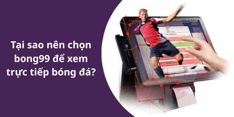 Tại sao nên chọn bong99 để xem trực tiếp bóng đá
