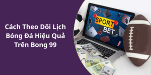 Cách Theo Dõi Lịch Bóng Đá Hiệu Quả Trên Bong 99