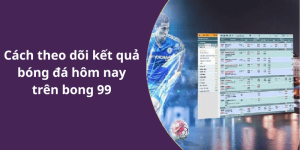 Cách theo dõi kết quả bóng đá hôm nay trên bong 99