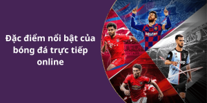 Đặc điểm nổi bật của bóng đá trực tiếp online