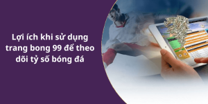 Lợi ích khi sử dụng trang bong 99 để theo dõi tỷ số bóng đá