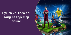 Lợi ích khi theo dõi bóng đá trực tiếp online