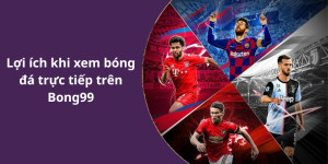 Lợi ích khi xem bóng đá trực tiếp trên Bong99