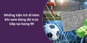 Những tiện ích đi kèm khi xem bóng đá trực tiếp tại bong 99