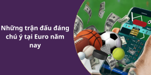 Những trận đấu đáng chú ý tại Euro năm nay