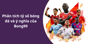 Phân tích tỷ số bóng đá và ý nghĩa của Bong99