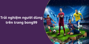 Trải nghiệm người dùng trên trang bong99