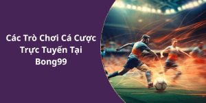 Các Trò Chơi Cá Cược Trực Tuyến Tại Bong99