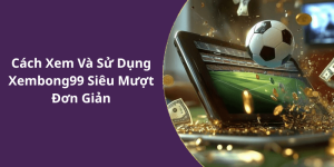 Cách Xem Và Sử Dụng Xembong99 Siêu Mượt Đơn Giản
