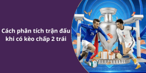 Cách phân tích trận đấu khi có kèo chấp 2 trái