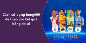 Cách sử dụng bong999 để theo dõi Kết quả bóng đá số