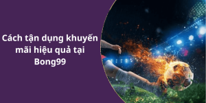 Cách tận dụng khuyến mãi hiệu quả tại Bong99