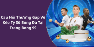 Câu Hỏi Thường Gặp Về Kèo Tỷ Số Bóng Đá Tại Trang Bong 99