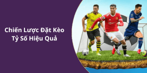 Chiến Lược Đặt Kèo Tỷ Số Hiệu Quả