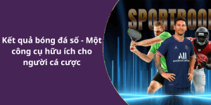 Kết quả bóng đá số - Một công cụ hữu ích cho người cá cược