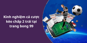 Kinh nghiệm cá cược kèo chấp 2 trái tại trang bong 99
