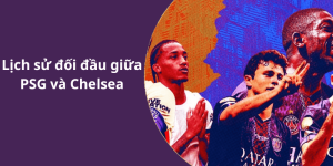 Lịch sử đối đầu giữa PSG và Chelsea