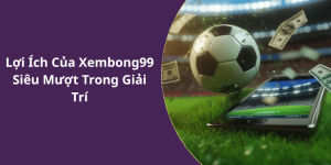 Lợi Ích Của Xembong99 Siêu Mượt Trong Giải Trí