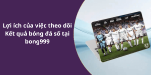 Lợi ích của việc theo dõi Kết quả bóng đá số tại bong999