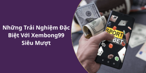 Những Trải Nghiệm Đặc Biệt Với Xembong99 Siêu Mượt