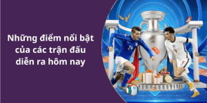 Những điểm nổi bật của các trận đấu diễn ra hôm nay