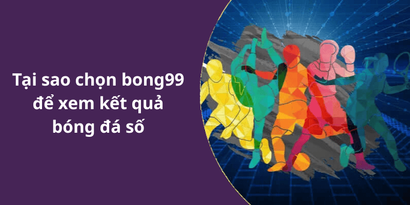 Tại sao chọn bong99 để xem kết quả bóng đá số