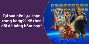Tại sao nên lựa chọn trang bong99 để theo dõi đá bóng hôm nay