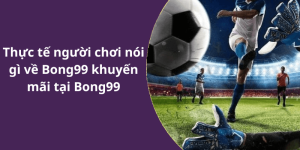 Thực tế người chơi nói gì về Bong99 khuyến mãi tại Bong99