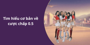 Tìm hiểu cơ bản về cược chấp 0.5