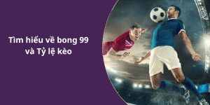 Tìm hiểu về bong 99 và Tỷ lệ kèo