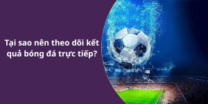Tại sao nên theo dõi kết quả bóng đá trực tiếp